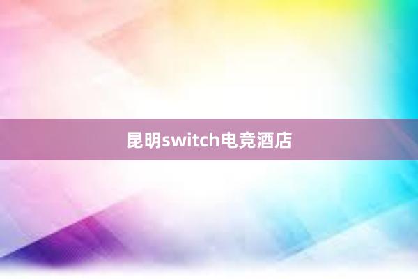 昆明switch电竞酒店