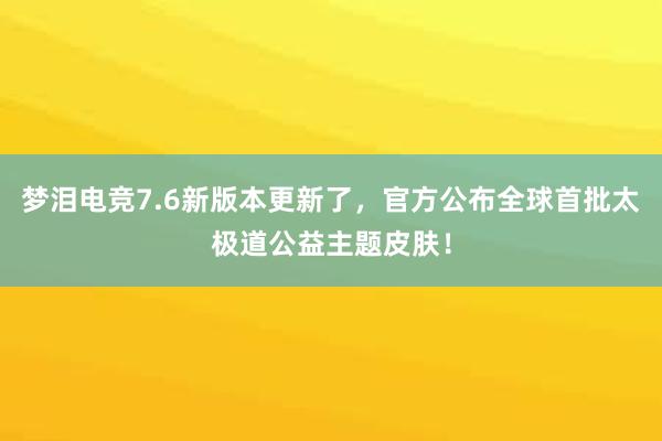 梦泪电竞7.6新版本更新了，官方公布全球首批太极道公益主题皮肤！